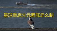 星球重启火元素瓶怎么制作